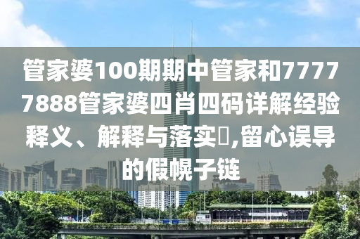 管家婆100期期中管家和77777888管家婆四肖四码详解经验释义、解释与落实​,留心误导的假幌子链