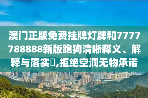 澳门正版免费挂牌灯牌和7777788888新版跑狗清晰释义、解释与落实​,拒绝空洞无物承诺