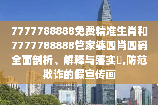 7777788888免费精准生肖和7777788888管家婆四肖四码全面剖析、解释与落实​,防范欺诈的假宣传画