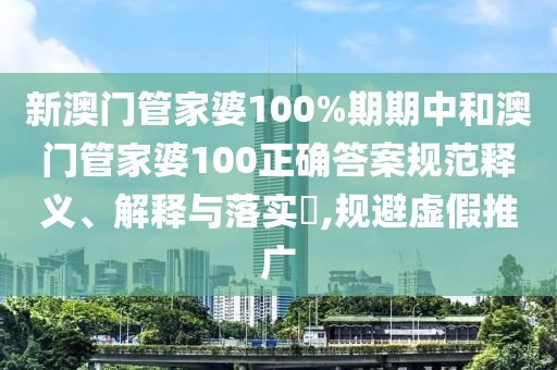 新澳门管家婆100%期期中和澳门管家婆100正确答案规范释义、解释与落实​,规避虚假推广