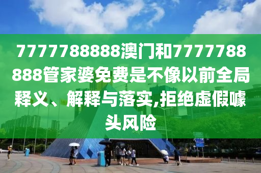7777788888澳门和7777788888管家婆免费是不像以前全局释义、解释与落实,拒绝虚假噱头风险