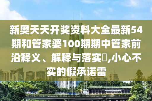 新奥天天开奖资料大全最新54期和管家婆100期期中管家前沿释义、解释与落实​,小心不实的假承诺雷