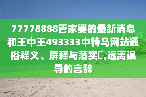 77778888管家婆的最新消息和王中王493333中特马网站通俗释义、解释与落实​,远离误导的言辞
